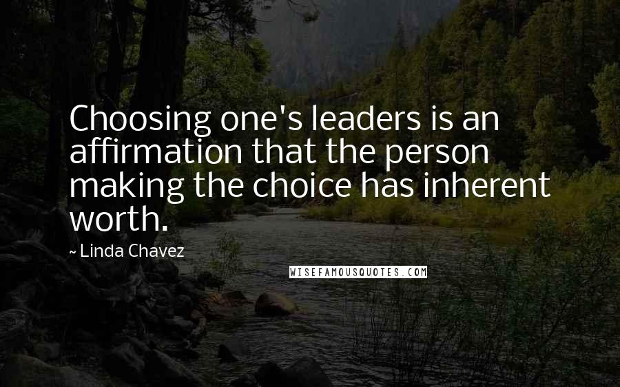 Linda Chavez quotes: Choosing one's leaders is an affirmation that the person making the choice has inherent worth.