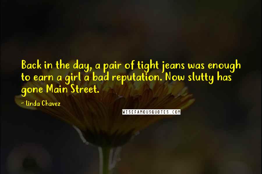 Linda Chavez quotes: Back in the day, a pair of tight jeans was enough to earn a girl a bad reputation. Now slutty has gone Main Street. Linda Chavez quotes: Back in the day, a pair of tight jeans was enough to earn a girl a bad reputation. Now slutty has gone Main Street.