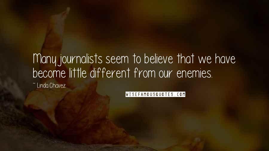 Linda Chavez quotes: Many journalists seem to believe that we have become little different from our enemies.