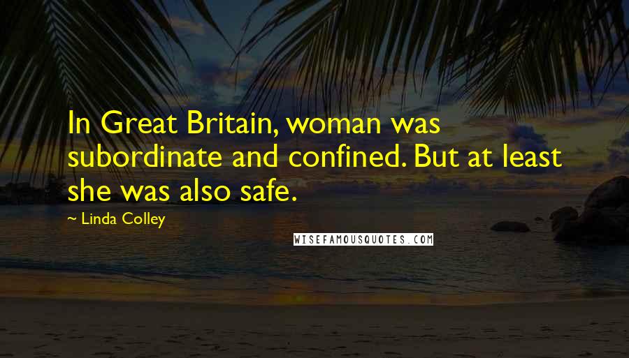 Linda Colley quotes: In Great Britain, woman was subordinate and confined. But at least she was also safe.