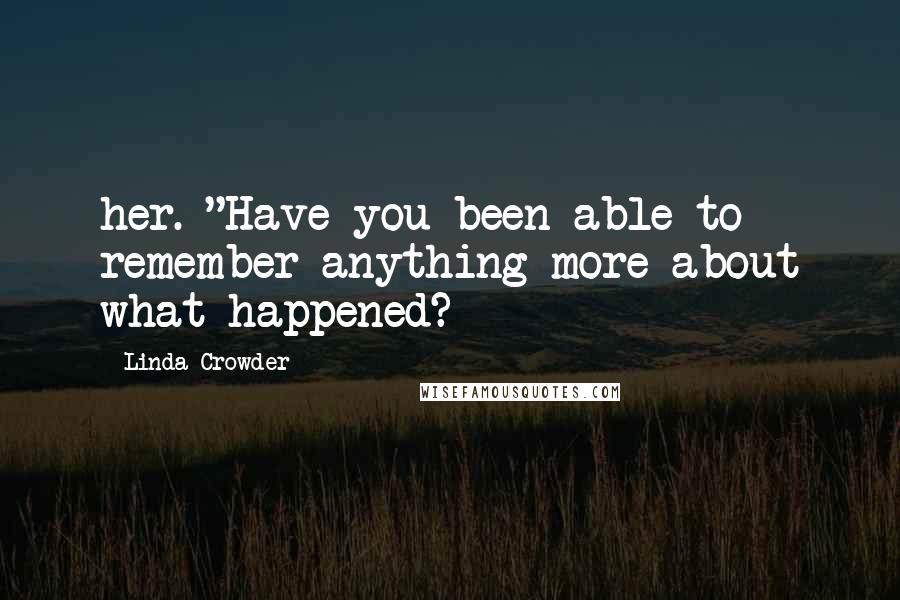 Linda Crowder quotes: her. "Have you been able to remember anything more about what happened?