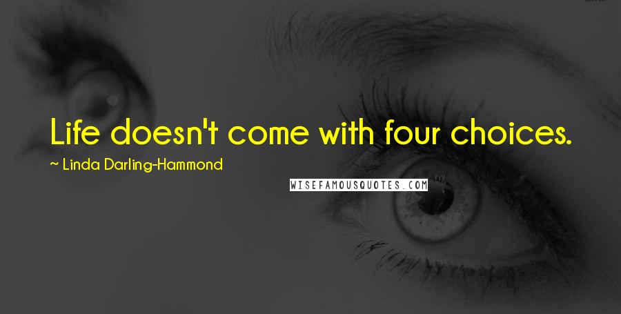 Linda Darling-Hammond quotes: Life doesn't come with four choices.