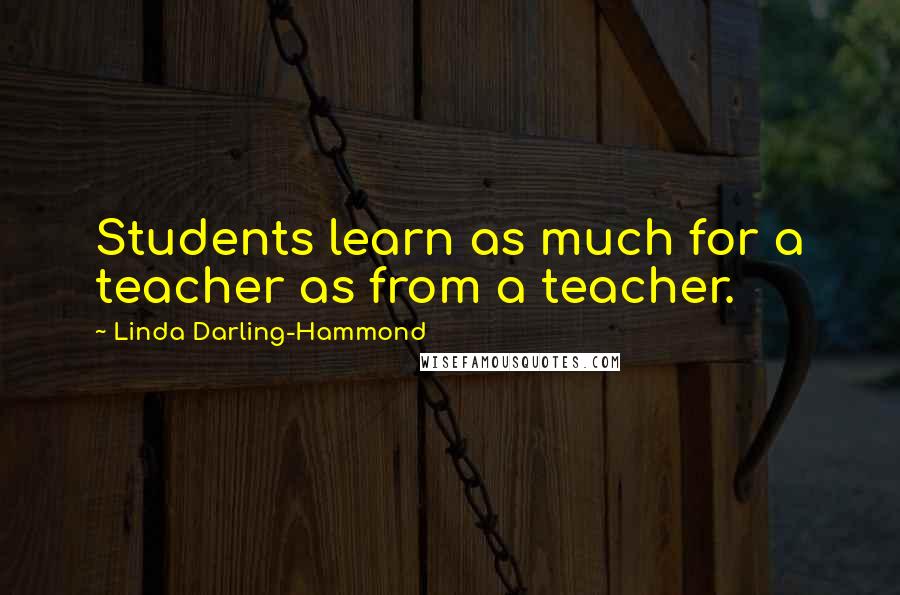 Linda Darling-Hammond quotes: Students learn as much for a teacher as from a teacher.