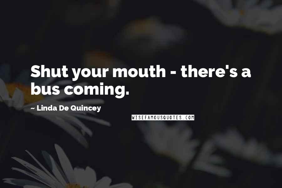 Linda De Quincey quotes: Shut your mouth - there's a bus coming.