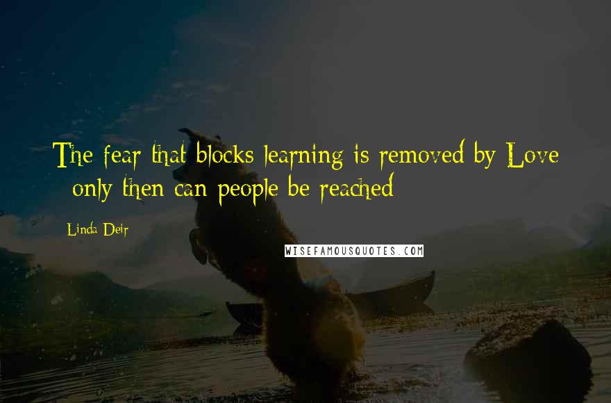 Linda Deir quotes: The fear that blocks learning is removed by Love - only then can people be reached