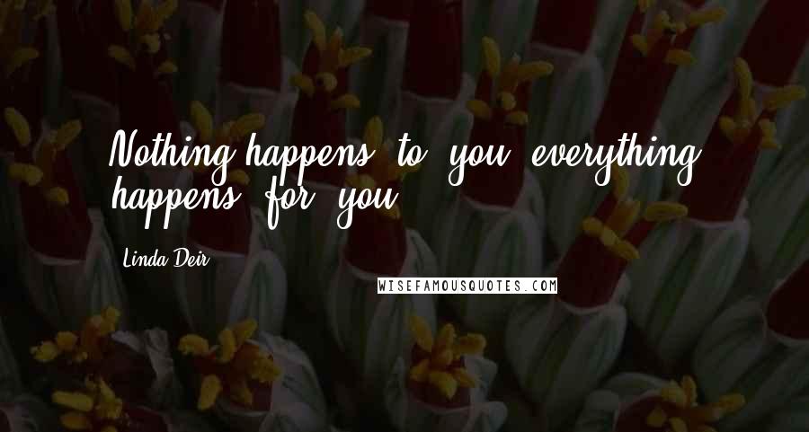 Linda Deir quotes: Nothing happens 'to' you, everything happens 'for' you.