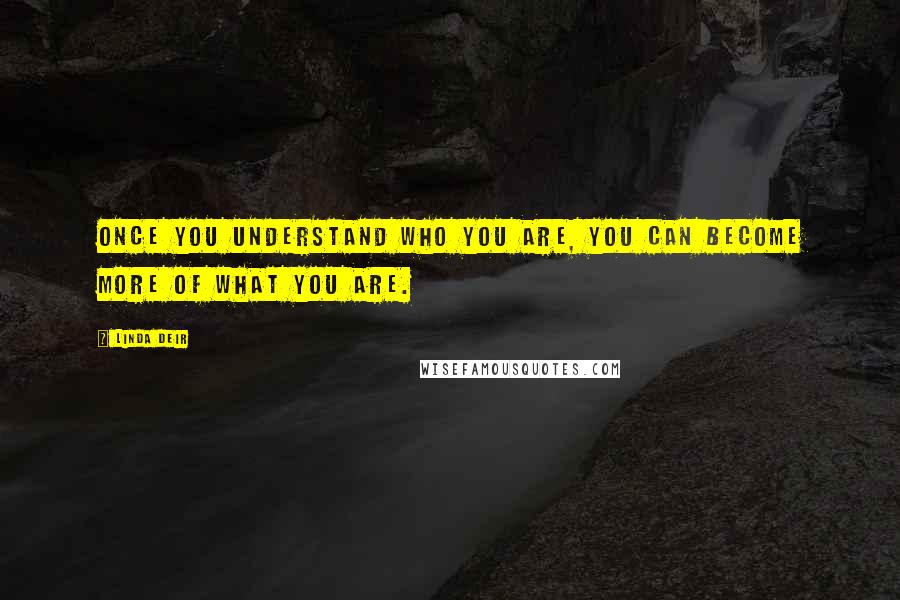 Linda Deir quotes: Once you understand who you are, you can become more of what you are.