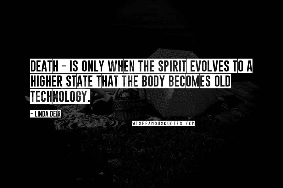 Linda Deir quotes: Death - Is only when the spirit evolves to a higher state that the body becomes old technology.