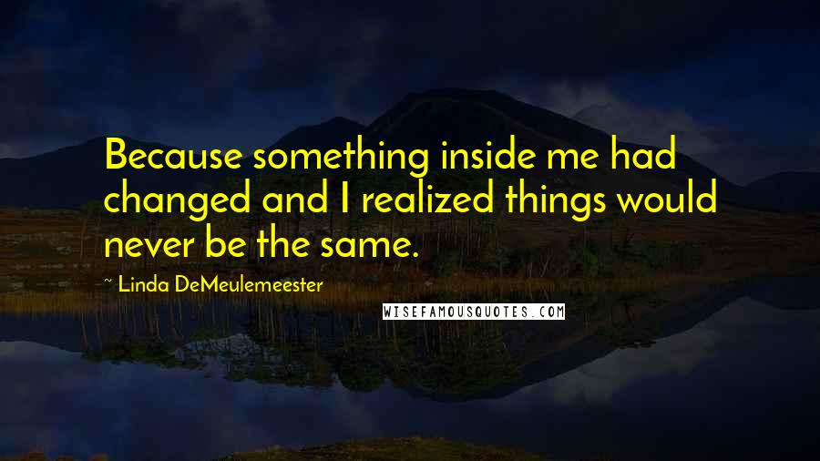 Linda DeMeulemeester quotes: Because something inside me had changed and I realized things would never be the same.