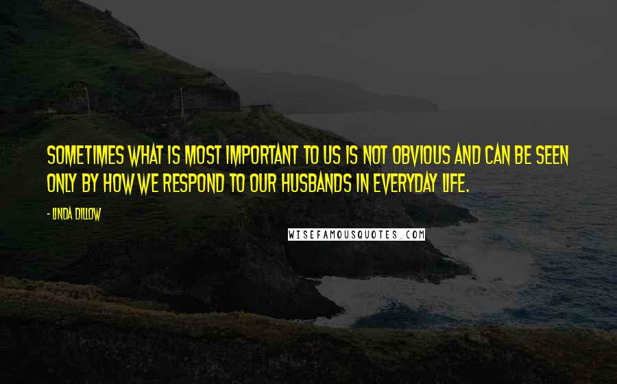 Linda Dillow quotes: Sometimes what is most important to us is not obvious and can be seen only by how we respond to our husbands in everyday life.