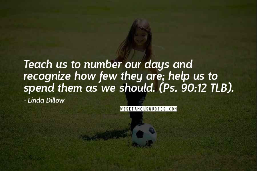 Linda Dillow quotes: Teach us to number our days and recognize how few they are; help us to spend them as we should. (Ps. 90:12 TLB).