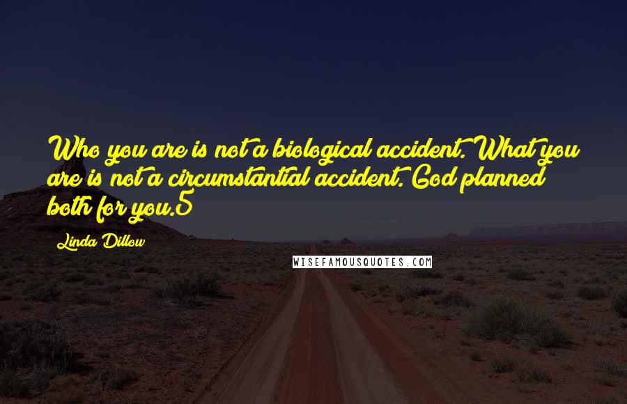 Linda Dillow quotes: Who you are is not a biological accident. What you are is not a circumstantial accident. God planned both for you.5