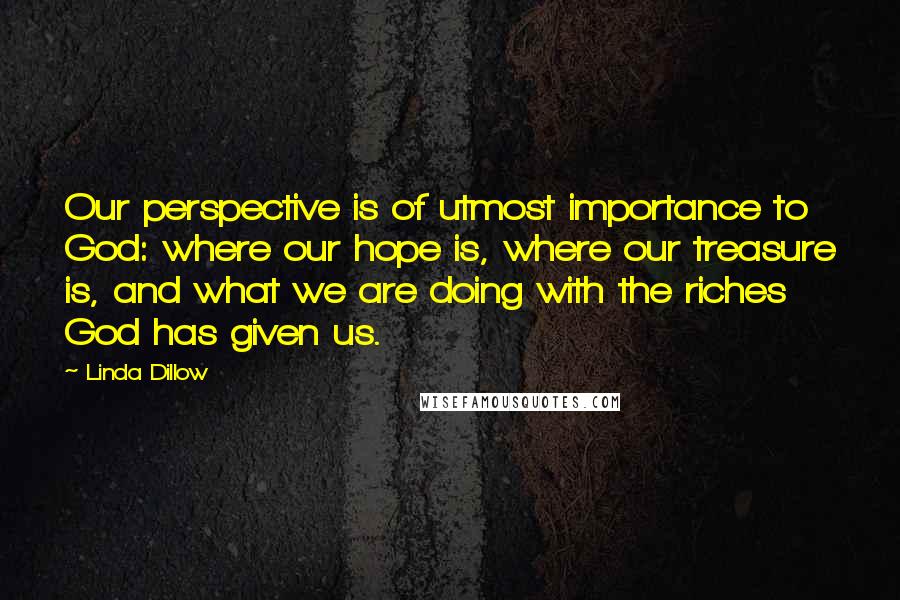 Linda Dillow quotes: Our perspective is of utmost importance to God: where our hope is, where our treasure is, and what we are doing with the riches God has given us.