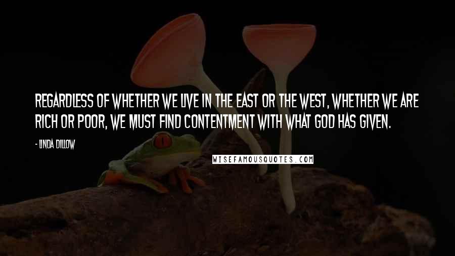 Linda Dillow quotes: Regardless of whether we live in the East or the West, whether we are rich or poor, we must find contentment with what God has given.