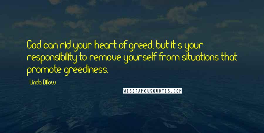 Linda Dillow quotes: God can rid your heart of greed, but it's your responsibility to remove yourself from situations that promote greediness.