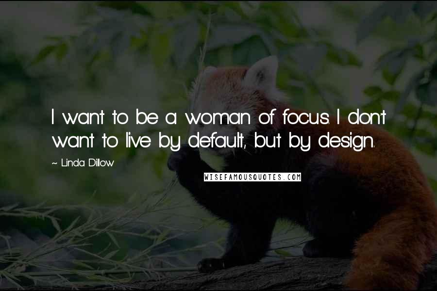 Linda Dillow quotes: I want to be a woman of focus. I don't want to live by default, but by design.