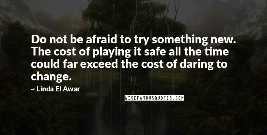 Linda El Awar quotes: Do not be afraid to try something new. The cost of playing it safe all the time could far exceed the cost of daring to change.