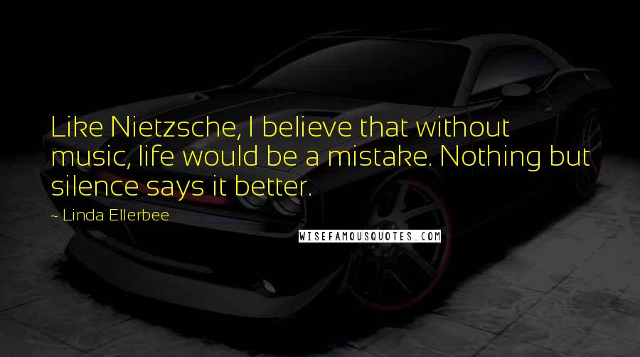 Linda Ellerbee quotes: Like Nietzsche, I believe that without music, life would be a mistake. Nothing but silence says it better.