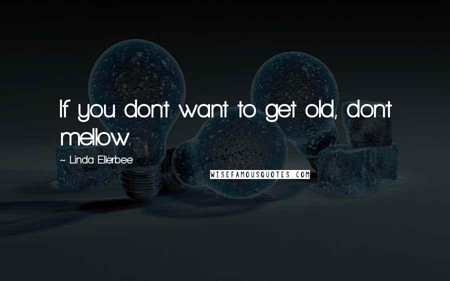 Linda Ellerbee quotes: If you don't want to get old, don't mellow.