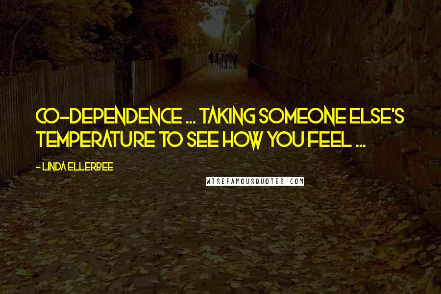 Linda Ellerbee quotes: Co-dependence ... taking someone else's temperature to see how you feel ...