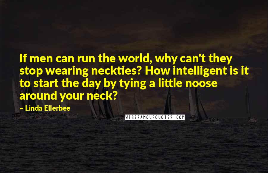 Linda Ellerbee quotes: If men can run the world, why can't they stop wearing neckties? How intelligent is it to start the day by tying a little noose around your neck?