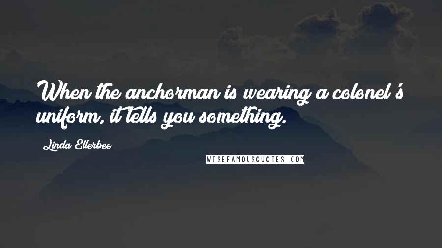 Linda Ellerbee quotes: When the anchorman is wearing a colonel's uniform, it tells you something.