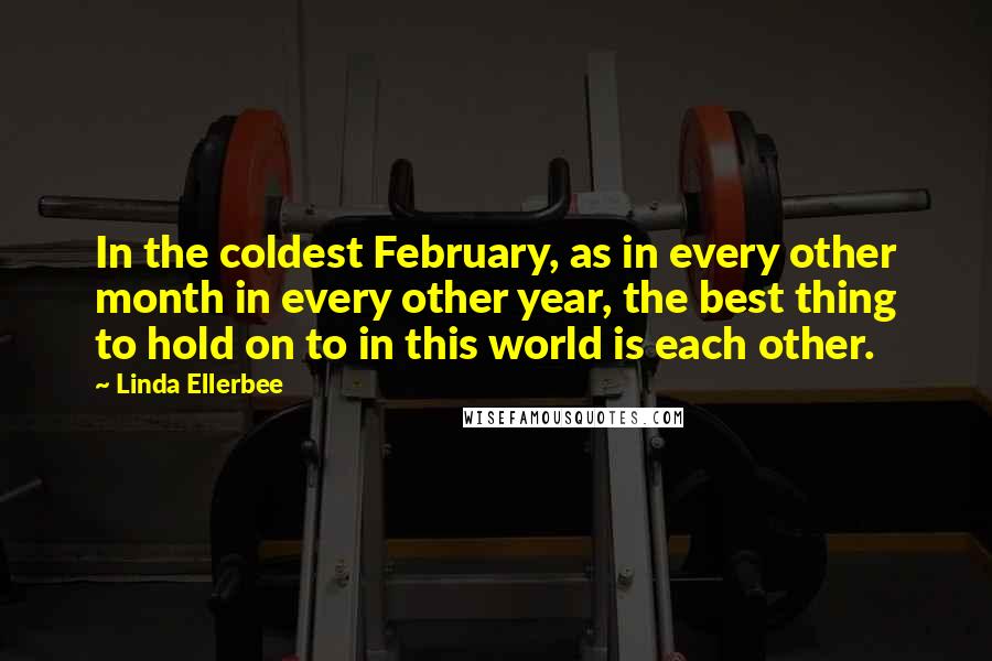 Linda Ellerbee quotes: In the coldest February, as in every other month in every other year, the best thing to hold on to in this world is each other. Linda Ellerbee quotes: In the coldest February, as in every other month in every other year, the best thing to hold on to in this world is each other.