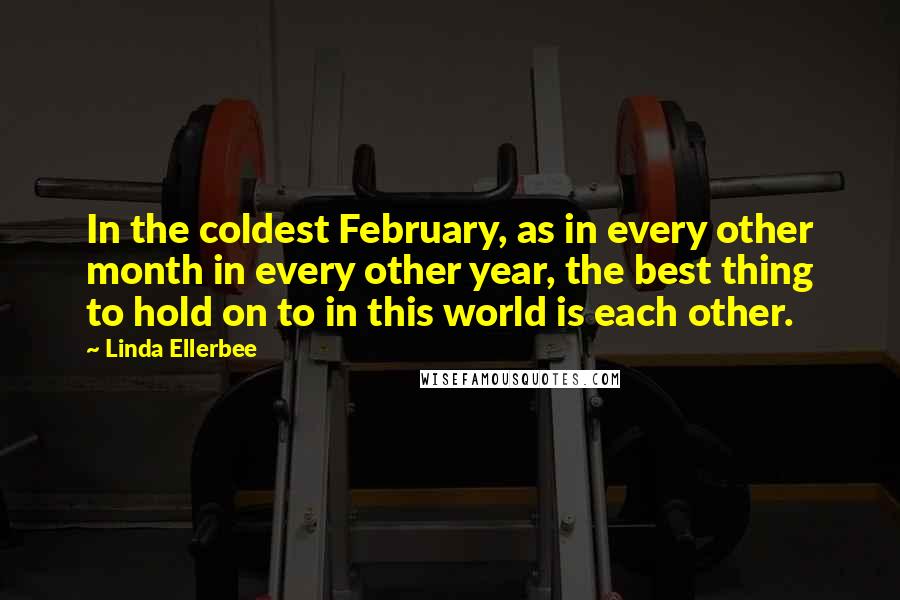 Linda Ellerbee quotes: In the coldest February, as in every other month in every other year, the best thing to hold on to in this world is each other.