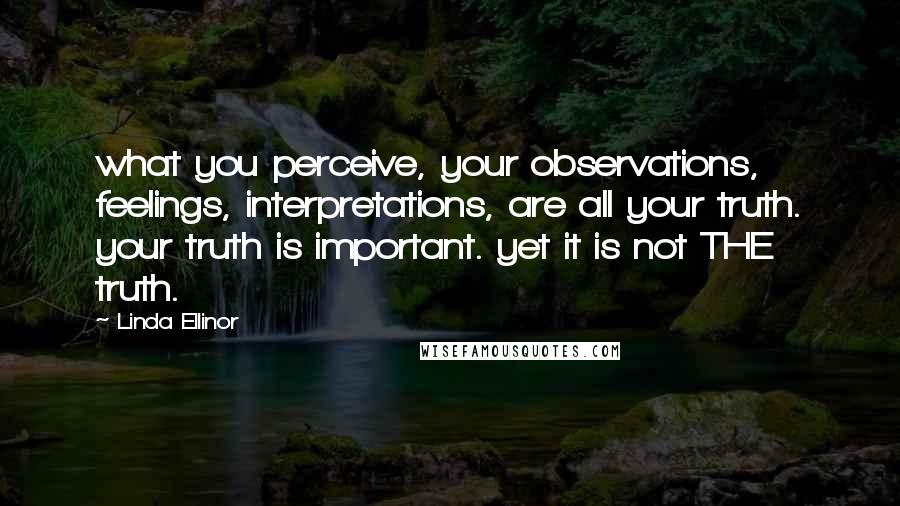 Linda Ellinor quotes: what you perceive, your observations, feelings, interpretations, are all your truth. your truth is important. yet it is not THE truth.