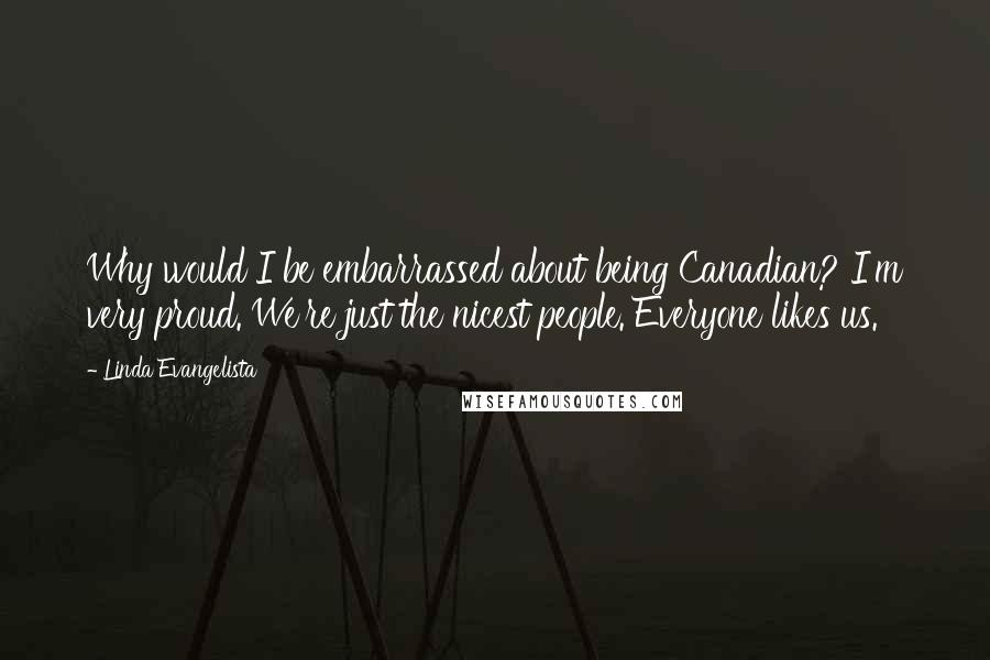 Linda Evangelista quotes: Why would I be embarrassed about being Canadian? I'm very proud. We're just the nicest people. Everyone likes us.