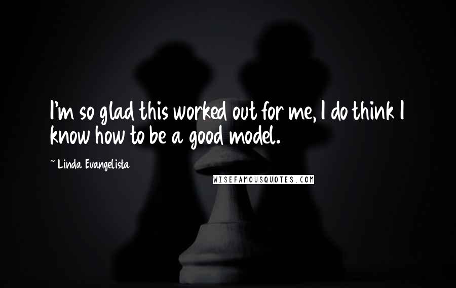 Linda Evangelista quotes: I'm so glad this worked out for me, I do think I know how to be a good model.