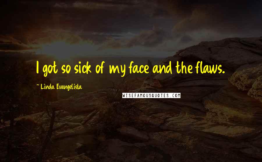 Linda Evangelista quotes: I got so sick of my face and the flaws.