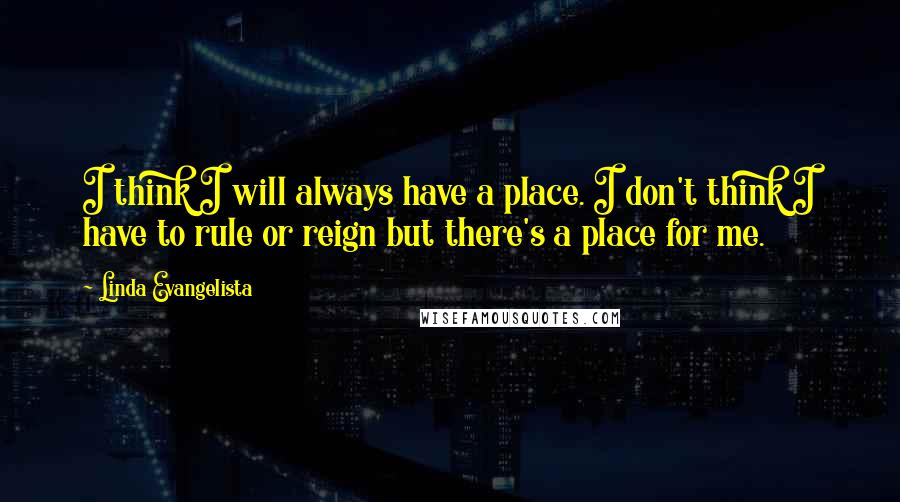 Linda Evangelista quotes: I think I will always have a place. I don't think I have to rule or reign but there's a place for me.