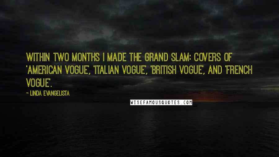 Linda Evangelista quotes: Within two months I made the grand slam: covers of 'American Vogue', 'Italian Vogue', 'British Vogue', and 'French Vogue'.