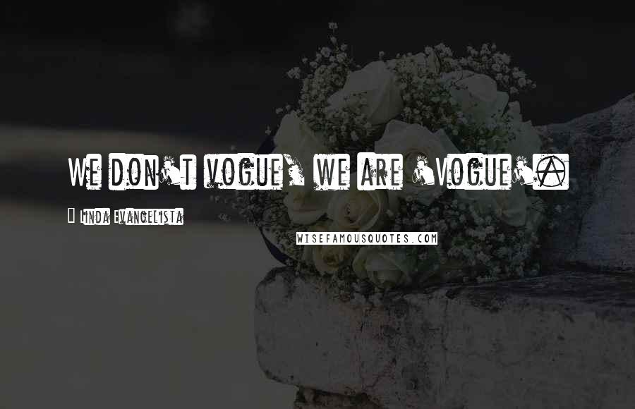 Linda Evangelista quotes: We don't vogue, we are 'Vogue'.