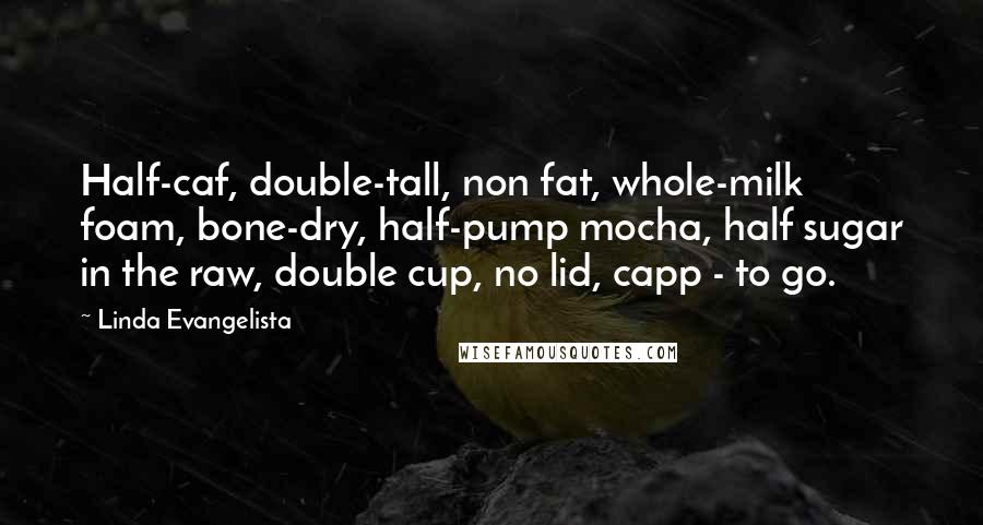 Linda Evangelista quotes: Half-caf, double-tall, non fat, whole-milk foam, bone-dry, half-pump mocha, half sugar in the raw, double cup, no lid, capp - to go.