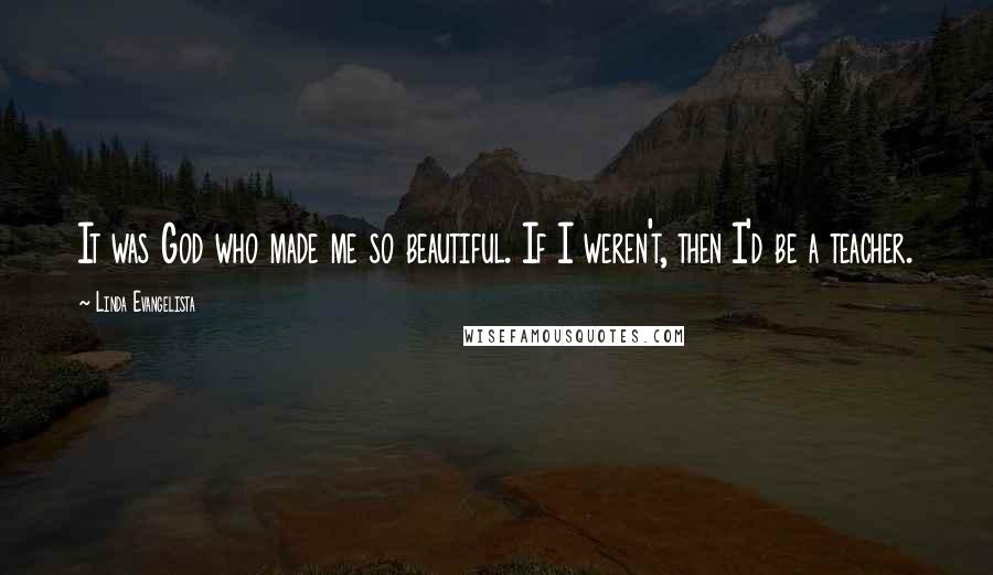 Linda Evangelista quotes: It was God who made me so beautiful. If I weren't, then I'd be a teacher.