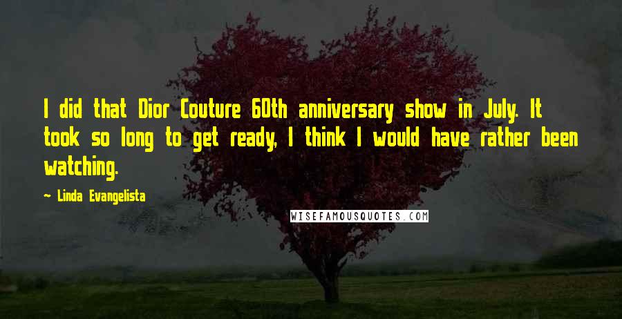 Linda Evangelista quotes: I did that Dior Couture 60th anniversary show in July. It took so long to get ready, I think I would have rather been watching.