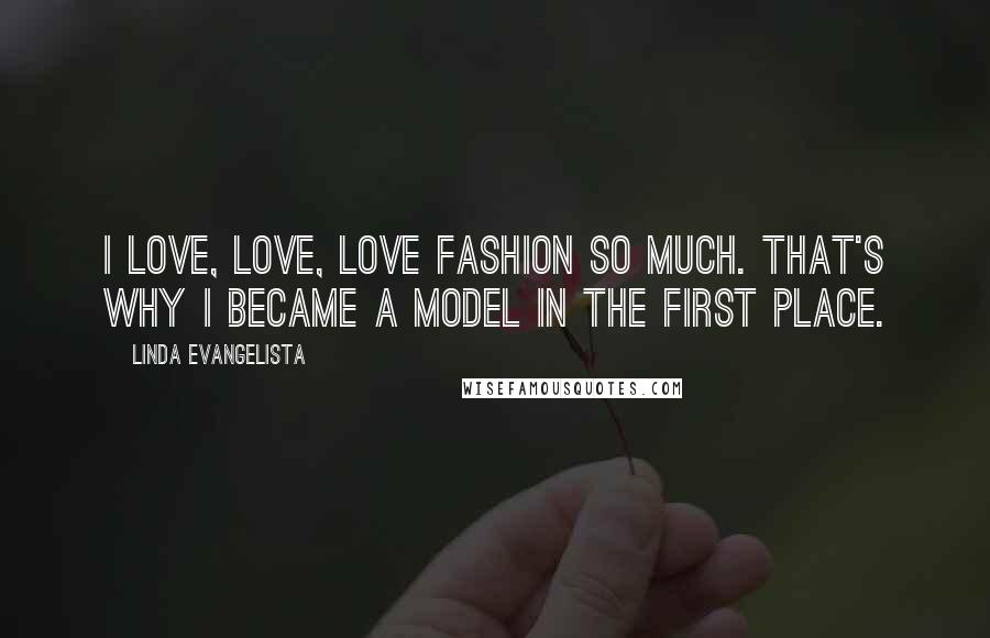 Linda Evangelista quotes: I love, love, love fashion so much. That's why I became a model in the first place.