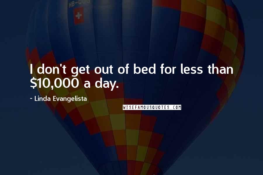 Linda Evangelista quotes: I don't get out of bed for less than $10,000 a day.