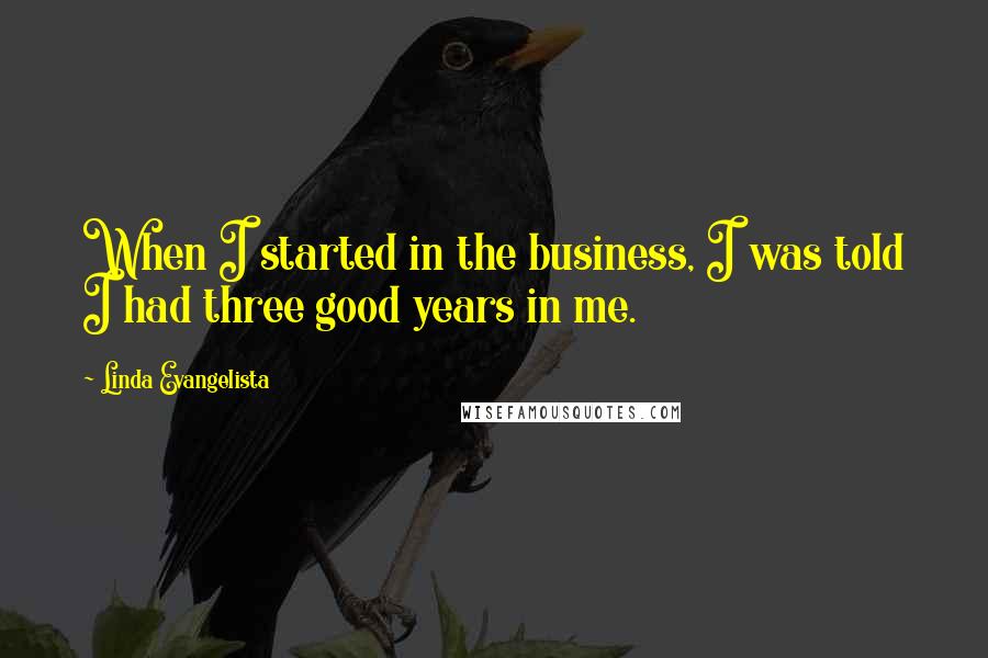 Linda Evangelista quotes: When I started in the business, I was told I had three good years in me.