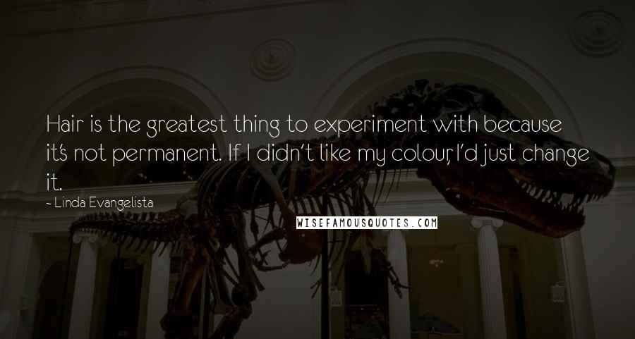 Linda Evangelista quotes: Hair is the greatest thing to experiment with because it's not permanent. If I didn't like my colour, I'd just change it.