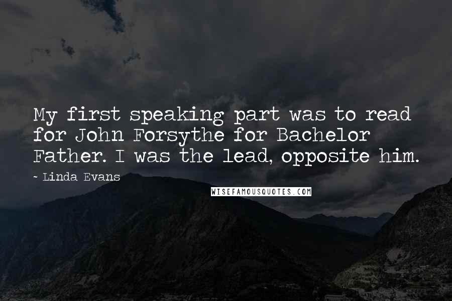Linda Evans quotes: My first speaking part was to read for John Forsythe for Bachelor Father. I was the lead, opposite him.