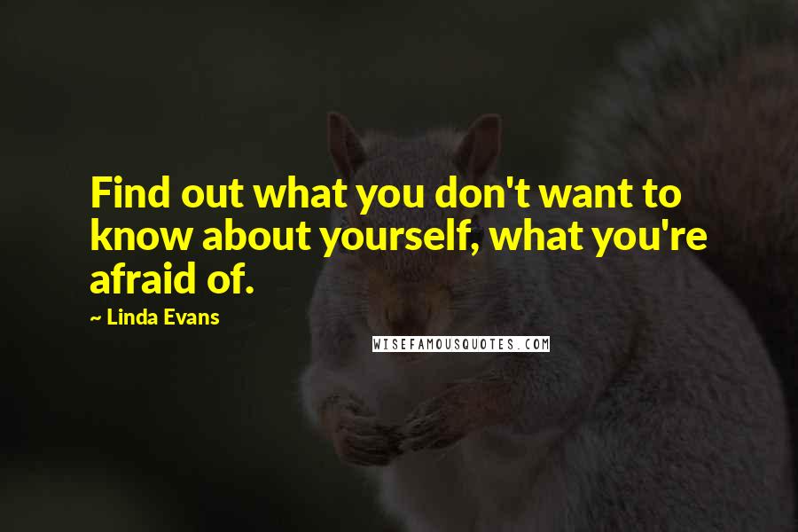 Linda Evans quotes: Find out what you don't want to know about yourself, what you're afraid of.