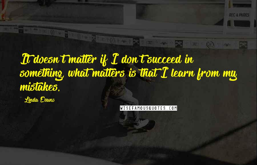 Linda Evans quotes: It doesn't matter if I don't succeed in something, what matters is that I learn from my mistakes.