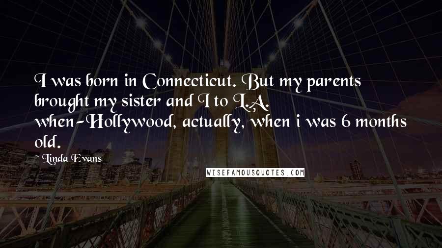 Linda Evans quotes: I was born in Connecticut. But my parents brought my sister and I to L.A. when-Hollywood, actually, when i was 6 months old.