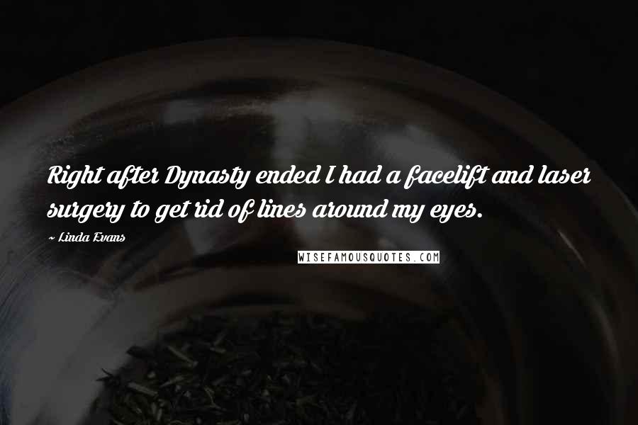 Linda Evans quotes: Right after Dynasty ended I had a facelift and laser surgery to get rid of lines around my eyes.