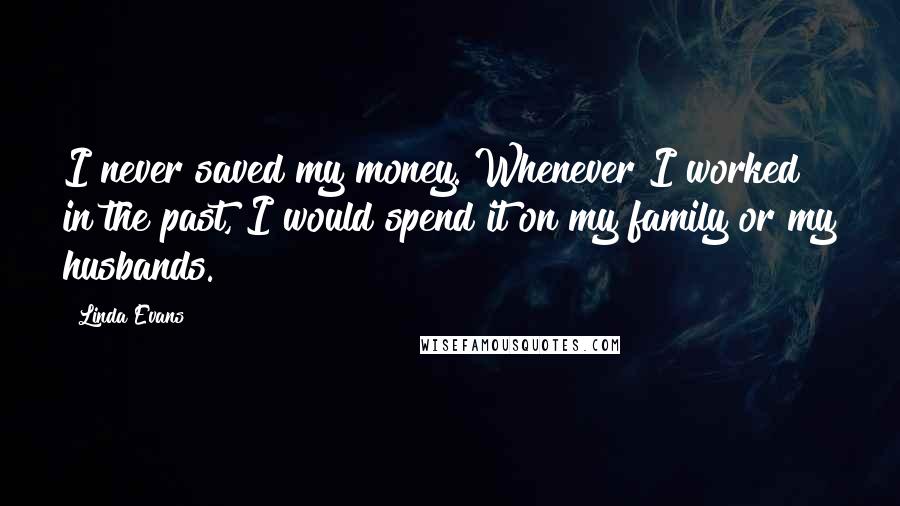 Linda Evans quotes: I never saved my money. Whenever I worked in the past, I would spend it on my family or my husbands.