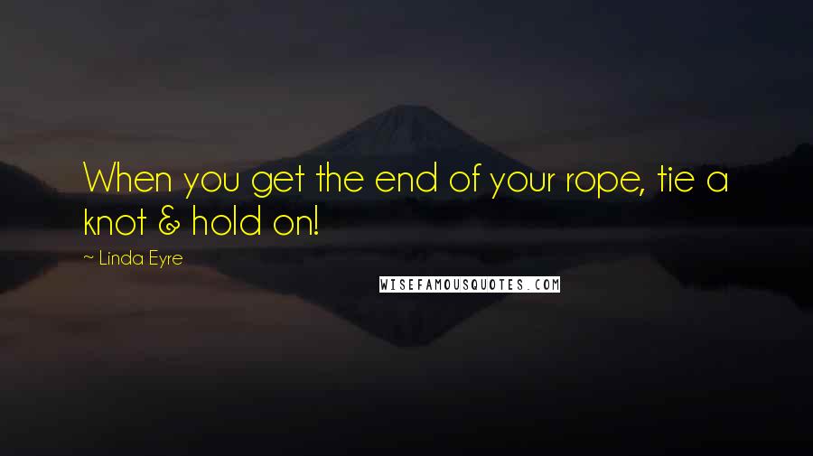 Linda Eyre quotes: When you get the end of your rope, tie a knot & hold on!