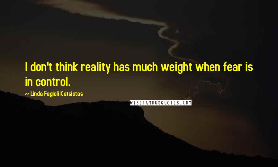 Linda Fagioli-Katsiotas quotes: I don't think reality has much weight when fear is in control.